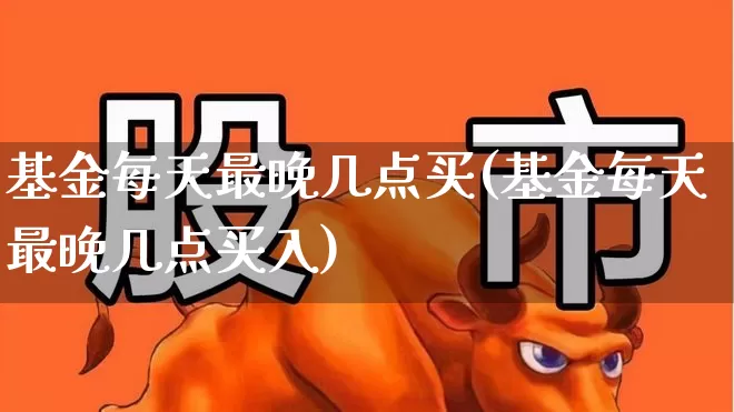 基金每天最晚几点买(基金每天最晚几点买入)_https://www.hhem8.com_科创板_第1张