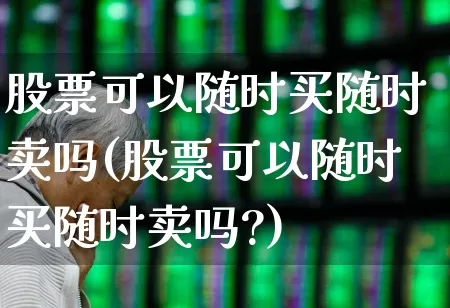 股票可以随时买随时卖吗(股票可以随时买随时卖吗?)_https://www.hhem8.com_科创板_第1张