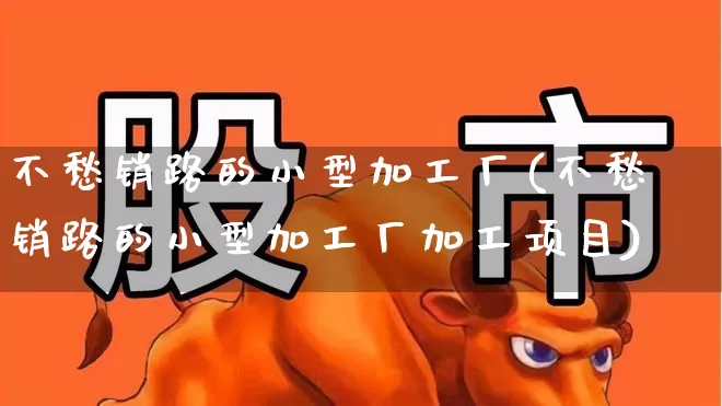 不愁销路的小型加工厂(不愁销路的小型加工厂加工项目)_https://www.hhem8.com_科创板_第1张