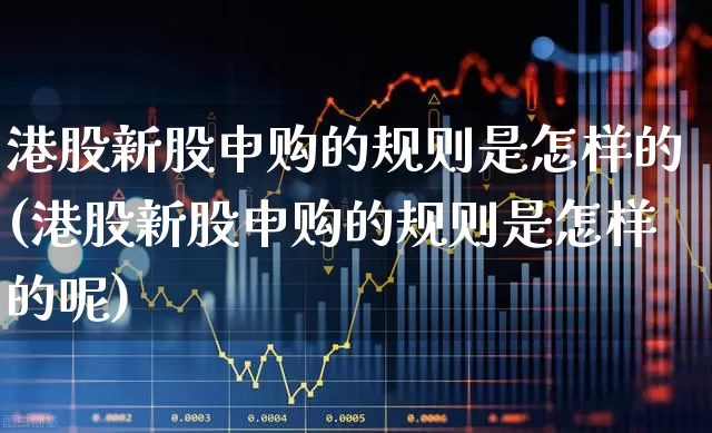 港股新股申购的规则是怎样的(港股新股申购的规则是怎样的呢)_https://www.hhem8.com_深交所_第1张