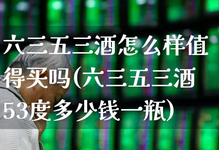六三五三酒怎么样值得买吗(六三五三酒53度多少钱一瓶)_https://www.hhem8.com_深交所_第1张