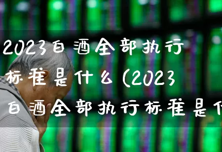 2023白酒全部执行标准是什么(2023白酒全部执行标准是什么意思)_https://www.hhem8.com_科创板_第1张