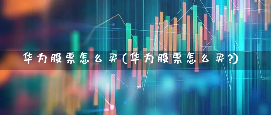 华为股票怎么买(华为股票怎么买?)_https://www.hhem8.com_创业板_第1张