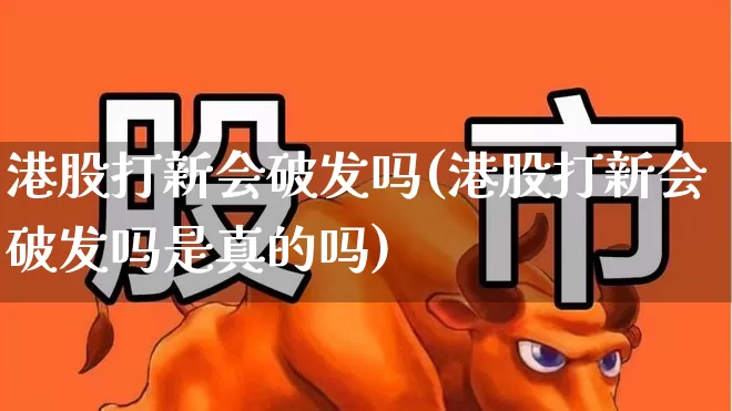 港股打新会破发吗(港股打新会破发吗是真的吗)_https://www.hhem8.com_上交所_第1张