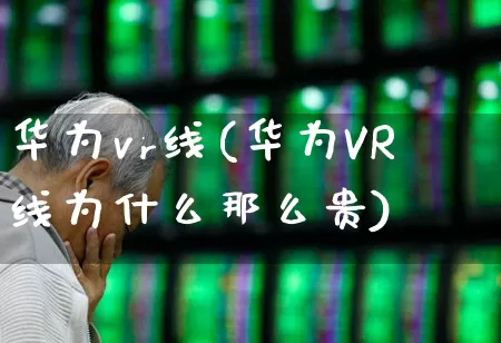 华为vr线(华为VR线为什么那么贵)_https://www.hhem8.com_上交所_第1张