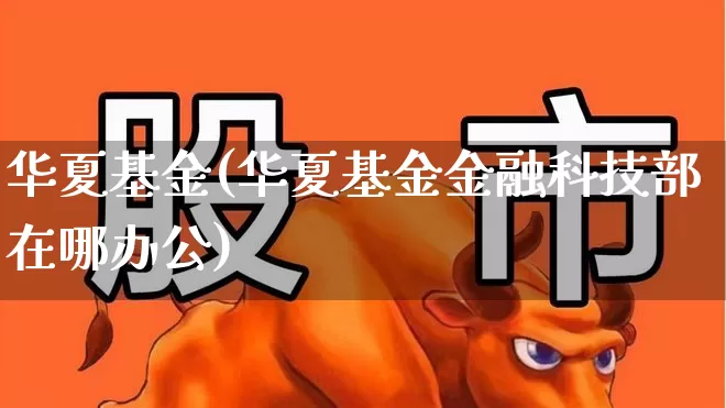 华夏基金(华夏基金金融科技部在哪办公)_https://www.hhem8.com_深交所_第1张