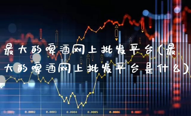 最大的啤酒网上批发平台(最大的啤酒网上批发平台是什么)_https://www.hhem8.com_科创板_第1张
