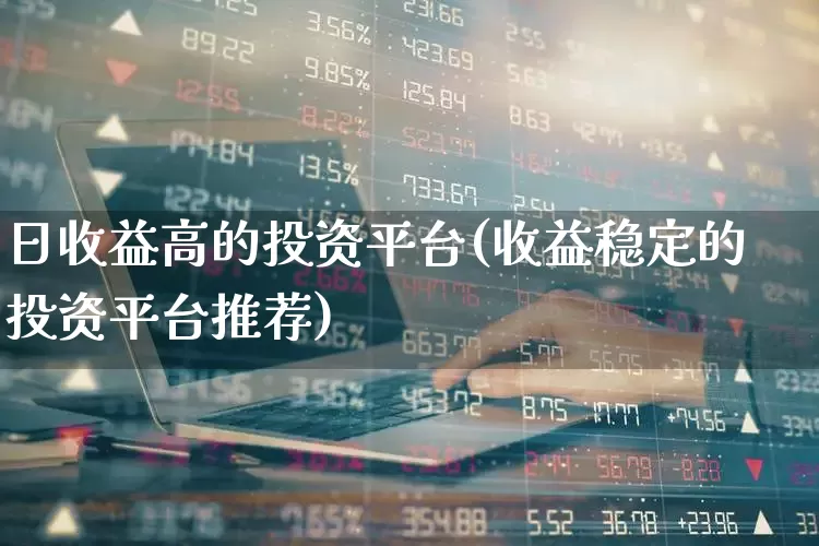 日收益高的投资平台(收益稳定的投资平台推荐)_https://www.hhem8.com_科创板_第1张