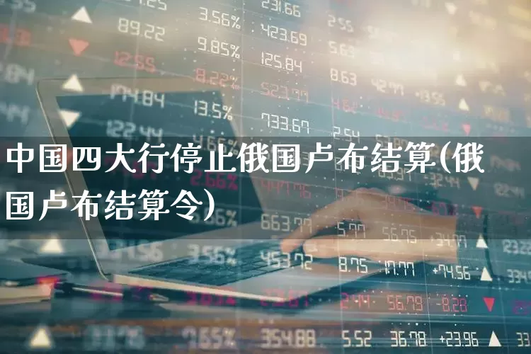 中国四大行停止俄国卢布结算(俄国卢布结算令)_https://www.hhem8.com_上交所_第1张