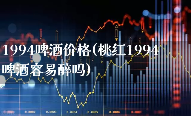 1994啤酒价格(桃红1994啤酒容易醉吗)_https://www.hhem8.com_科创板_第1张