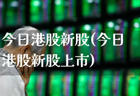 今日港股新股(今日港股新股上市)_https://www.hhem8.com_上交所_第1张