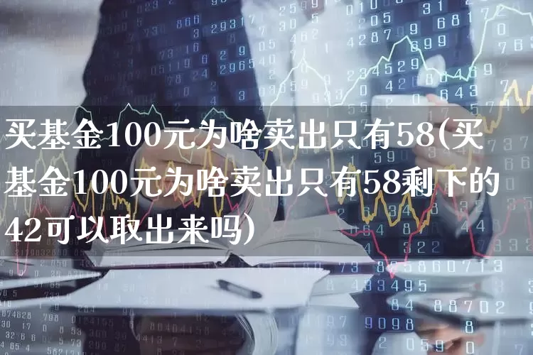 买基金100元为啥卖出只有58(买基金100元为啥卖出只有58剩下的42可以取出来吗)_https://www.hhem8.com_深交所_第1张