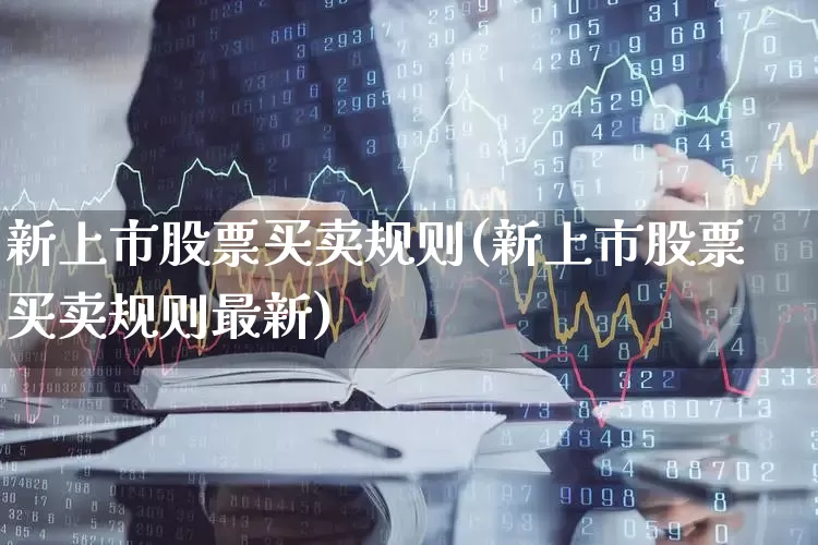新上市股票买卖规则(新上市股票买卖规则最新)_https://www.hhem8.com_北交所_第1张