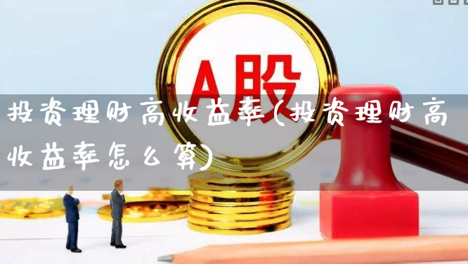 投资理财高收益率(投资理财高收益率怎么算)_https://www.hhem8.com_创业板_第1张