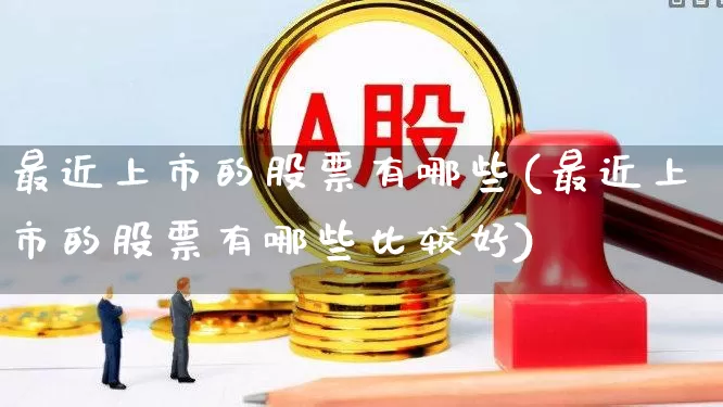 最近上市的股票有哪些(最近上市的股票有哪些比较好)_https://www.hhem8.com_上交所_第1张