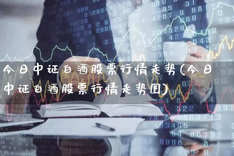 今日中证白酒股票行情走势(今日中证白酒股票行情走势图)_https://www.hhem8.com_科创板_第1张