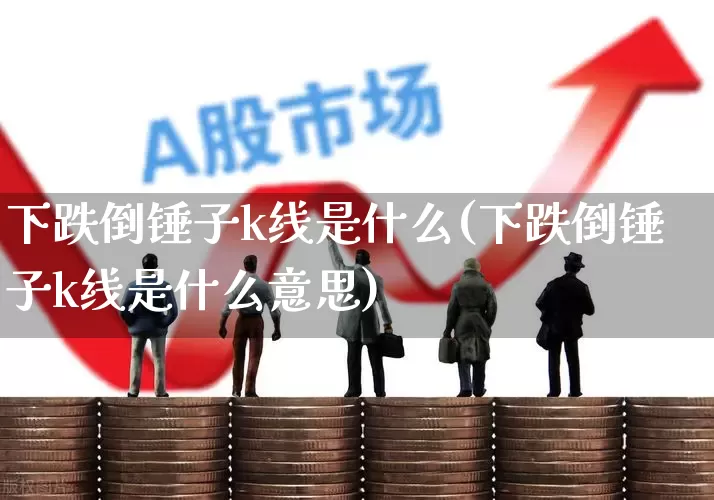 下跌倒锤子k线是什么(下跌倒锤子k线是什么意思)_https://www.hhem8.com_深交所_第1张