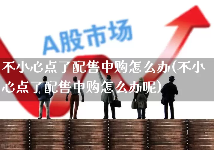 不小心点了配售申购怎么办(不小心点了配售申购怎么办呢)_https://www.hhem8.com_创业板_第1张