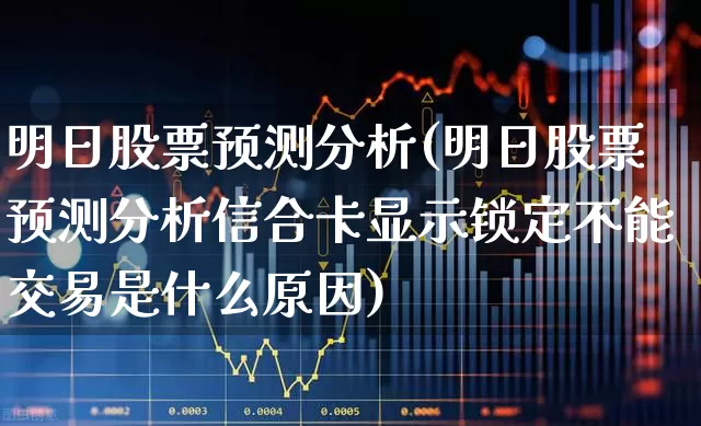 明日股票预测分析(明日股票预测分析信合卡显示锁定不能交易是什么原因)_https://www.hhem8.com_北交所_第1张