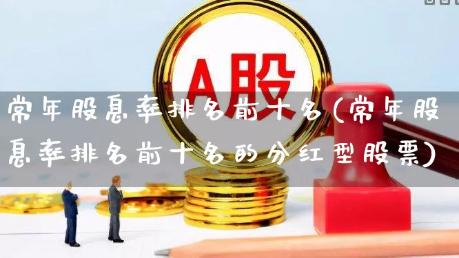 常年股息率排名前十名(常年股息率排名前十名的分红型股票)_https://www.hhem8.com_北交所_第1张