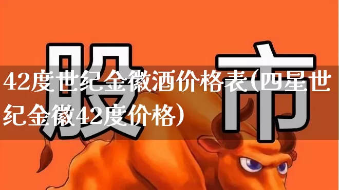 42度世纪金徽酒价格表(四星世纪金徽42度价格)_https://www.hhem8.com_科创板_第1张
