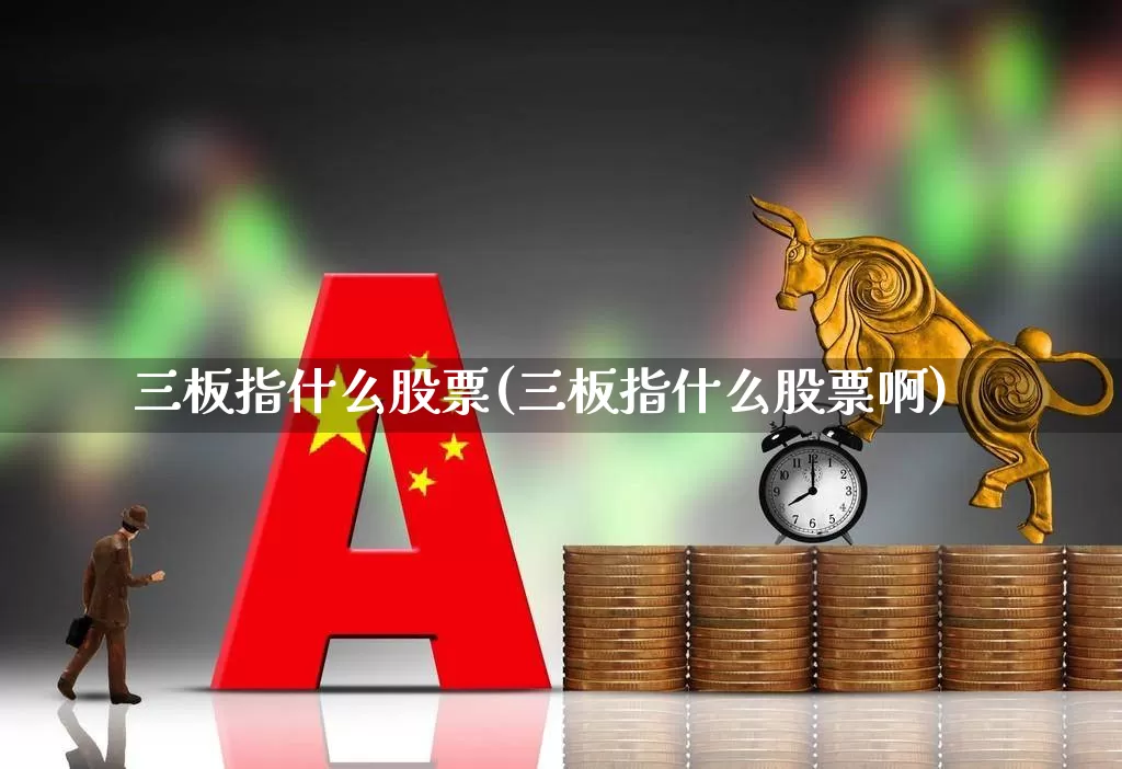 三板指什么股票(三板指什么股票啊)_https://www.hhem8.com_科创板_第1张