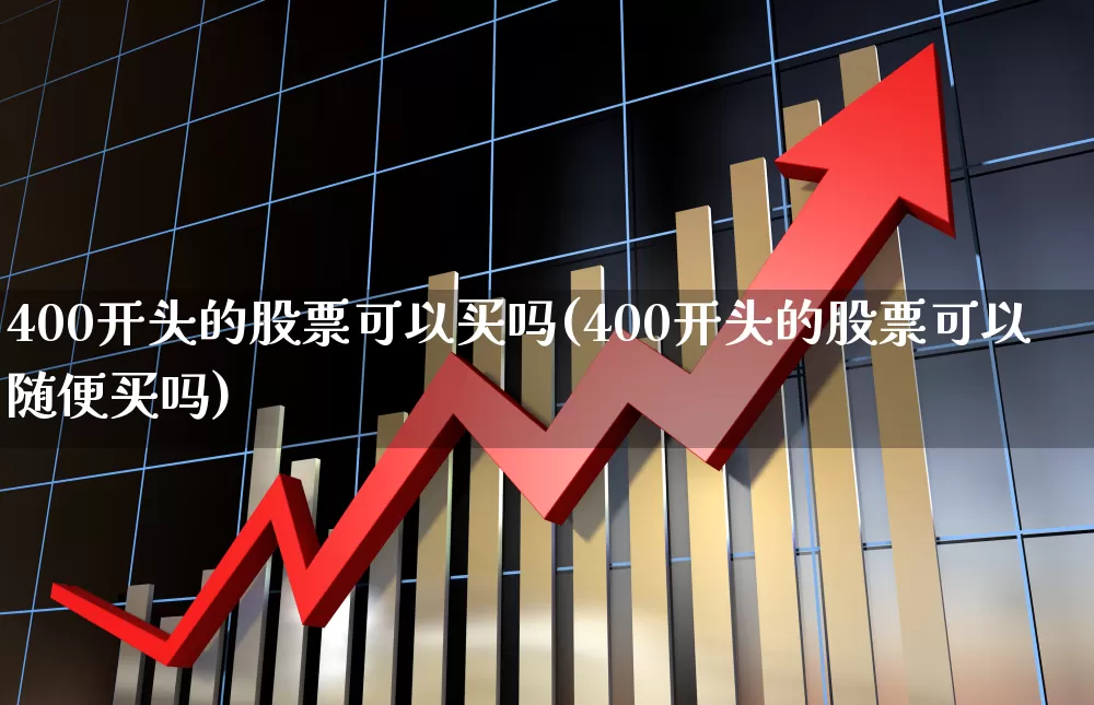 400开头的股票可以买吗(400开头的股票可以随便买吗)_https://www.hhem8.com_深交所_第1张