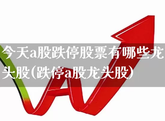 今天a股跌停股票有哪些龙头股(跌停a股龙头股)_https://www.hhem8.com_科创板_第1张