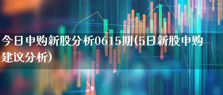 今日申购新股分析0615期(5日新股申购建议分析)_https://www.hhem8.com_科创板_第1张
