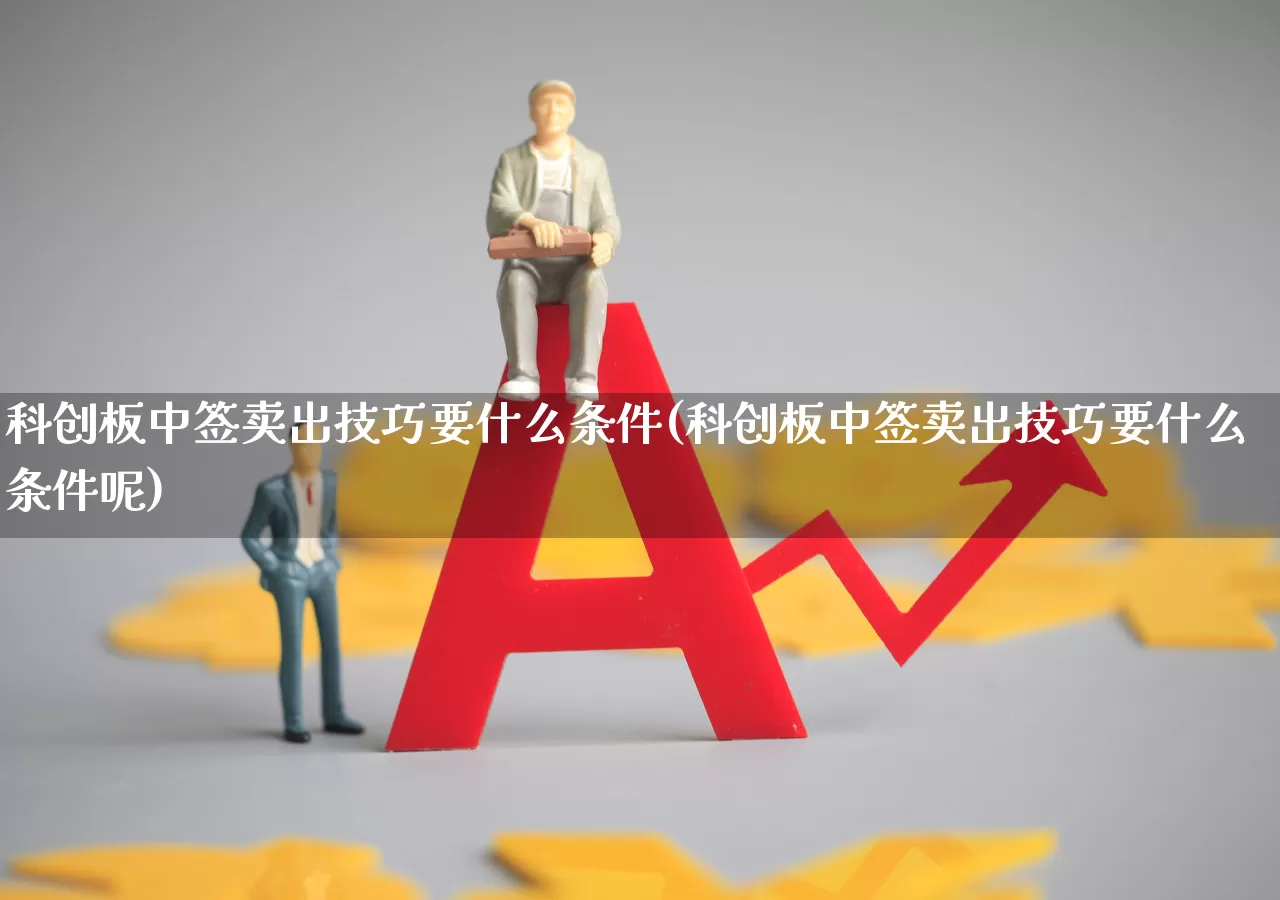 科创板中签卖出技巧要什么条件(科创板中签卖出技巧要什么条件呢)_https://www.hhem8.com_科创板_第1张