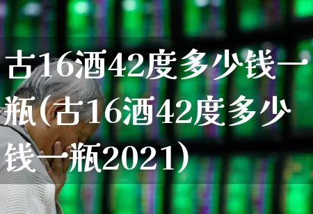 古16酒42度多少钱一瓶(古16酒42度多少钱一瓶2021)_https://www.hhem8.com_科创板_第1张