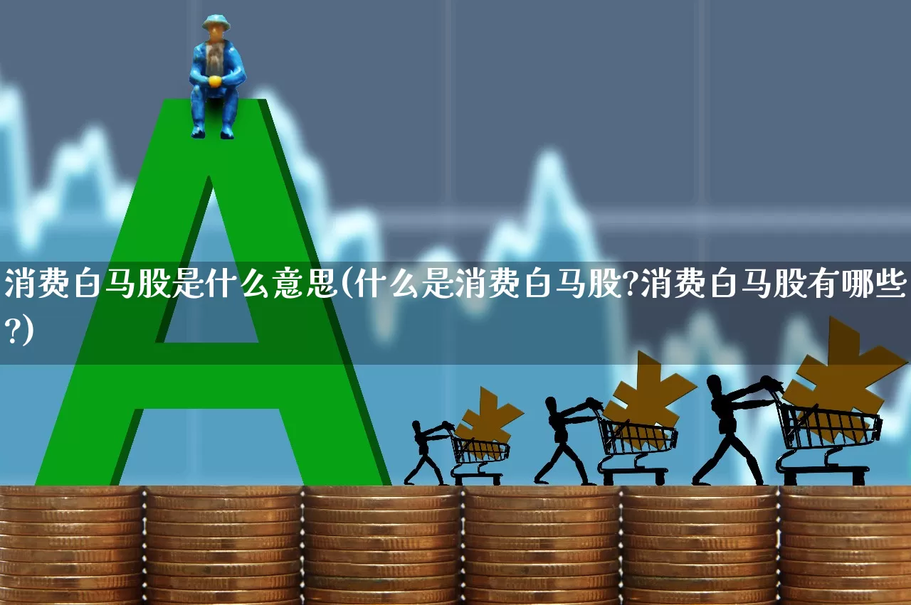 消费白马股是什么意思(什么是消费白马股?消费白马股有哪些?)_https://www.hhem8.com_上交所_第1张