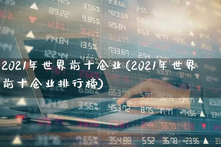 2021年世界前十企业(2021年世界前十企业排行榜)_https://www.hhem8.com_科创板_第1张