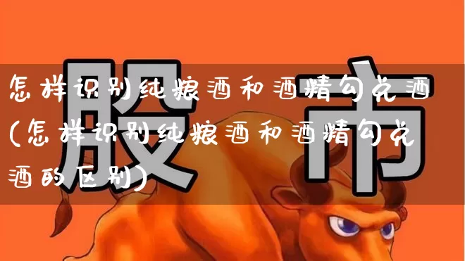 怎样识别纯粮酒和酒精勾兑酒(怎样识别纯粮酒和酒精勾兑酒的区别)_https://www.hhem8.com_科创板_第1张