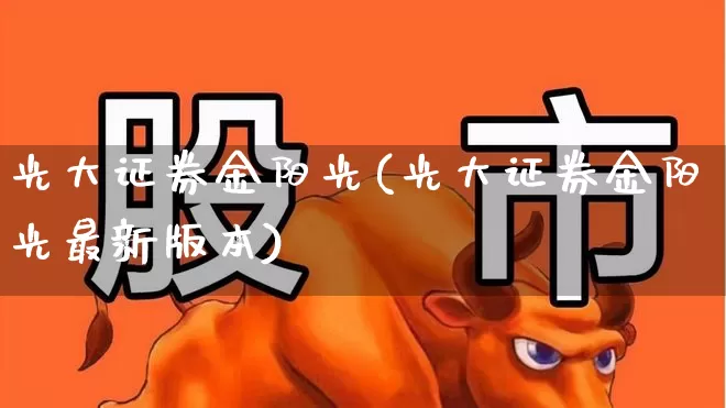 光大证券金阳光(光大证券金阳光最新版本)_https://www.hhem8.com_创业板_第1张