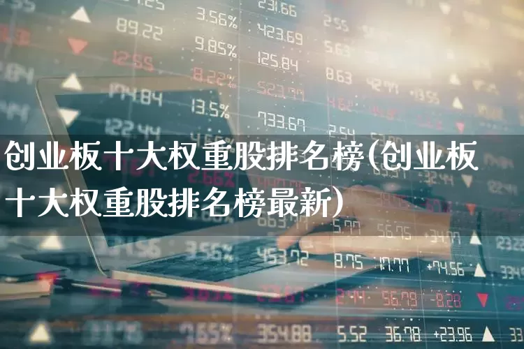 创业板十大权重股排名榜(创业板十大权重股排名榜最新)_https://www.hhem8.com_上交所_第1张