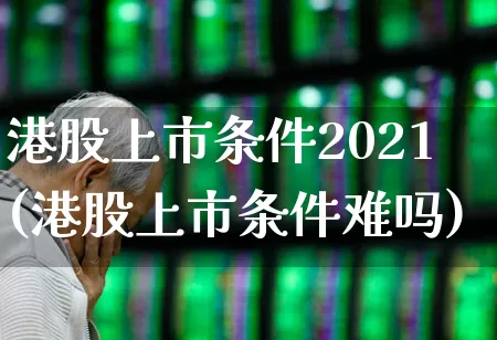 港股上市条件2021(港股上市条件难吗)_https://www.hhem8.com_上交所_第1张