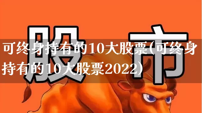 可终身持有的10大股票(可终身持有的10大股票2022)_https://www.hhem8.com_科创板_第1张