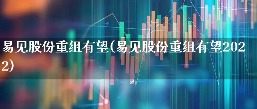 易见股份重组有望(易见股份重组有望2022)_https://www.hhem8.com_上交所_第1张