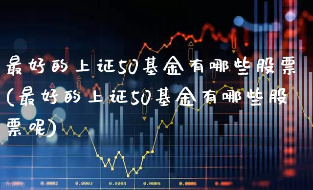 最好的上证50基金有哪些股票(最好的上证50基金有哪些股票呢)_https://www.hhem8.com_科创板_第1张