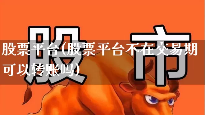 股票平台(股票平台不在交易期可以转账吗)_https://www.hhem8.com_科创板_第1张
