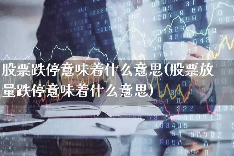 股票跌停意味着什么意思(股票放量跌停意味着什么意思)_https://www.hhem8.com_创业板_第1张