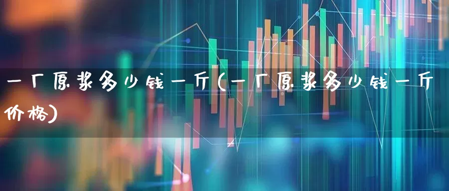 一厂原浆多少钱一斤(一厂原浆多少钱一斤价格)_https://www.hhem8.com_科创板_第1张