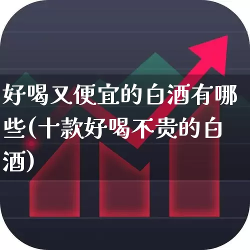 好喝又便宜的白酒有哪些(十款好喝不贵的白酒)_https://www.hhem8.com_科创板_第1张