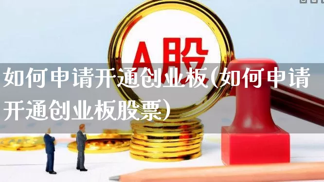 如何申请开通创业板(如何申请开通创业板股票)_https://www.hhem8.com_上交所_第1张