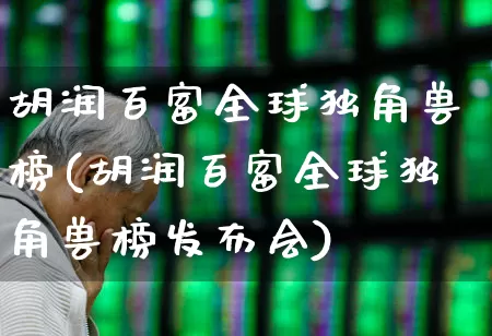 胡润百富全球独角兽榜(胡润百富全球独角兽榜发布会)_https://www.hhem8.com_深交所_第1张
