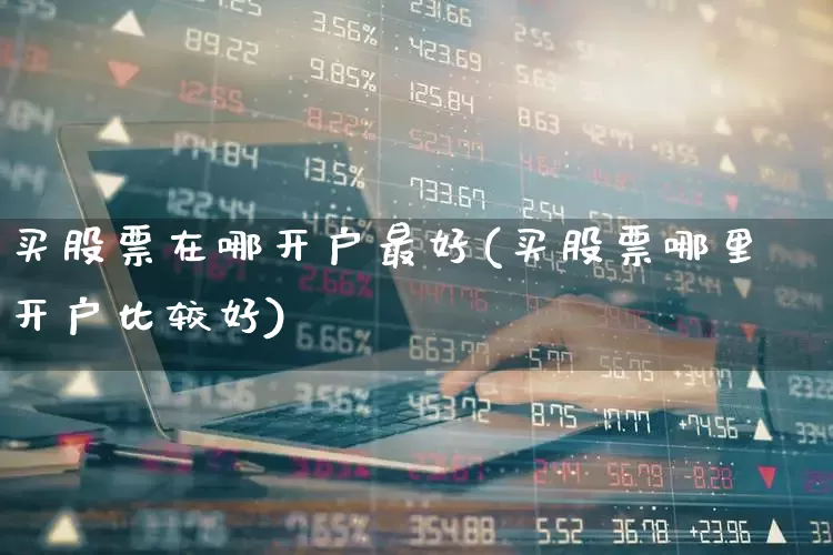 买股票在哪开户最好(买股票哪里开户比较好)_https://www.hhem8.com_科创板_第1张
