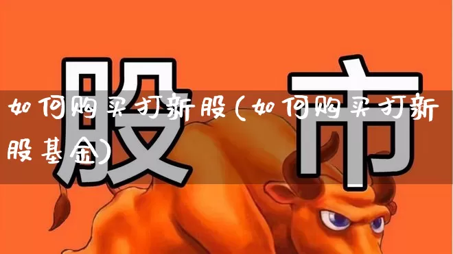 如何购买打新股(如何购买打新股基金)_https://www.hhem8.com_深交所_第1张