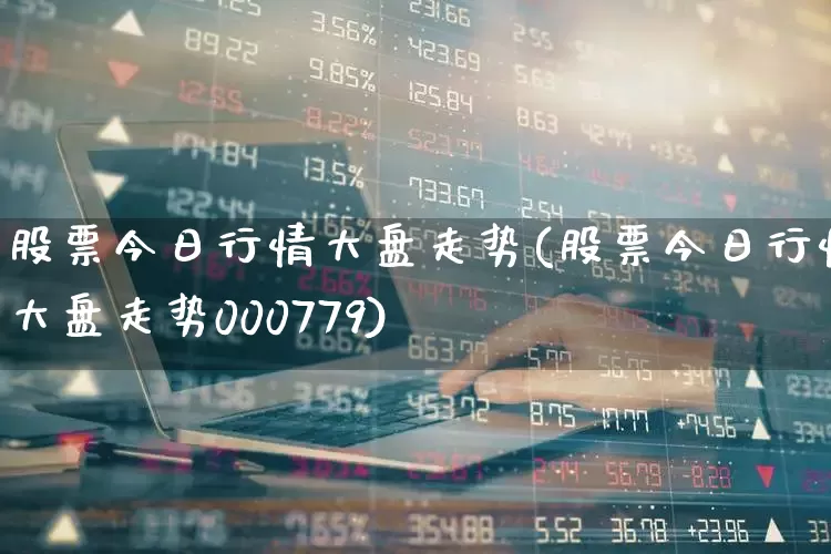 股票今日行情大盘走势(股票今日行情大盘走势000779)_https://www.hhem8.com_科创板_第1张