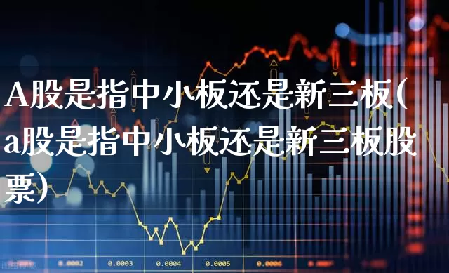 A股是指中小板还是新三板(a股是指中小板还是新三板股票)_https://www.hhem8.com_科创板_第1张